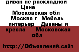 диван не раскладной › Цена ­ 1 200 - Московская обл., Москва г. Мебель, интерьер » Диваны и кресла   . Московская обл.
